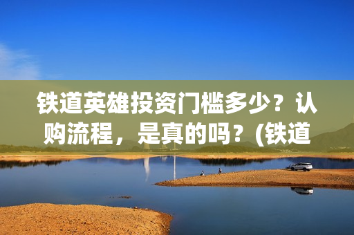 铁道英雄投资门槛多少?认购流程,是真的吗?(铁道英雄 投资) 铁道英雄投资门槛多少?认购流程,是真的吗?(铁道英雄 投资)