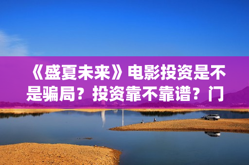 《盛夏未来》电影投资是不是骗局？投资靠不靠谱？门槛是多少？(《盛夏未来》免费)