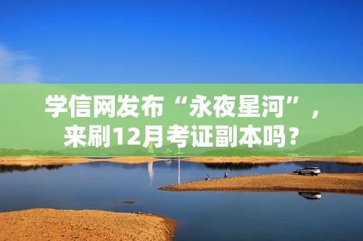 学信网发布“永夜星河”,来刷12月考证副本吗? 学信网发布“永夜星河”,来刷12月考证副本吗?