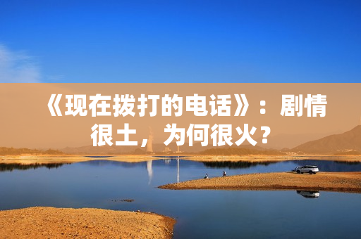 《现在拨打的电话》：剧情很土，为何很火？