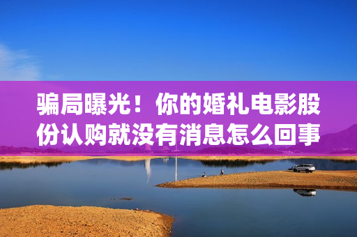 骗局曝光！你的婚礼电影股份认购就没有消息怎么回事(几种骗局)