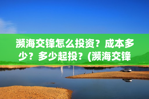 濒海交锋怎么投资?成本多少?多少起投?(濒海交锋怎么没有营销) 濒海交锋怎么投资?成本多少?多少起投?(濒海交锋怎么没有营销)