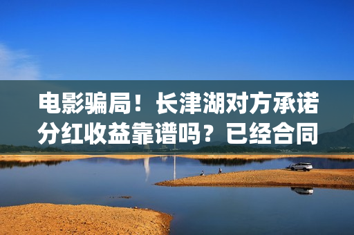 电影骗局!长津湖对方承诺分红收益靠谱吗?已经合同认购可以追回吗?(长津湖电影份额假份额) 电影骗局!长津湖对方承诺分红收益靠谱吗?已经合同认购可以追回吗?(长津湖电影份额假份额)