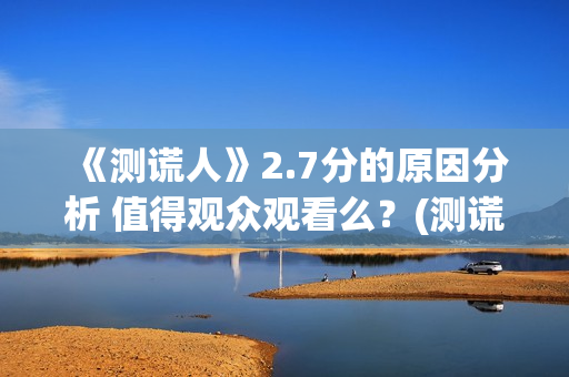 《测谎人》2.7分的原因分析 值得观众观看么？(测谎人高清hd)