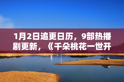 1月2日追更日历，9部热播剧更新，《千朵桃花一世开》今日开播