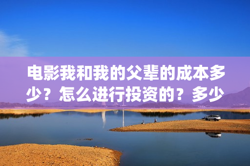 电影我和我的父辈的成本多少?怎么进行投资的?多少钱一份?(电影我和我的父辈 诗) 电影我和我的父辈的成本多少?怎么进行投资的?多少钱一份?(电影我和我的父辈 诗)