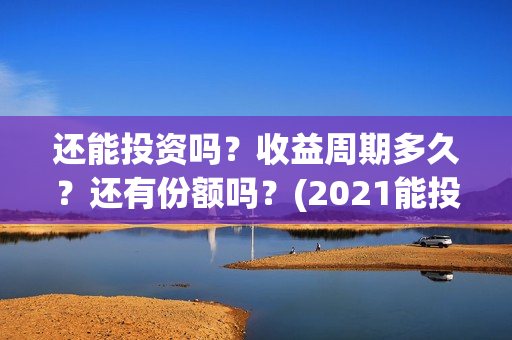 还能投资吗？收益周期多久？还有份额吗？(2021能投资吗)