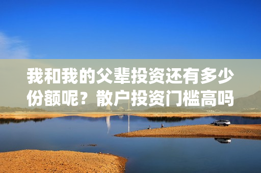 我和我的父辈投资还有多少份额呢？散户投资门槛高吗？(我和我的父辈讲啥)