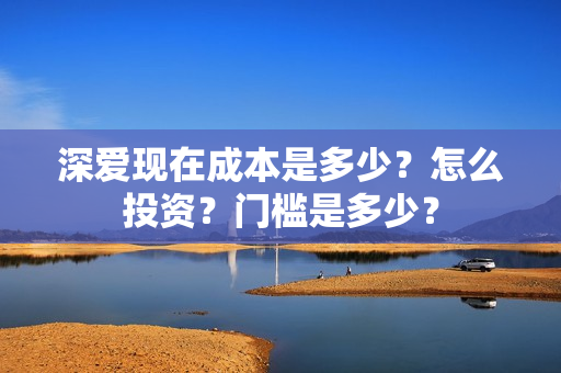 深爱现在成本是多少?怎么投资?门槛是多少? 深爱现在成本是多少?怎么投资?门槛是多少?