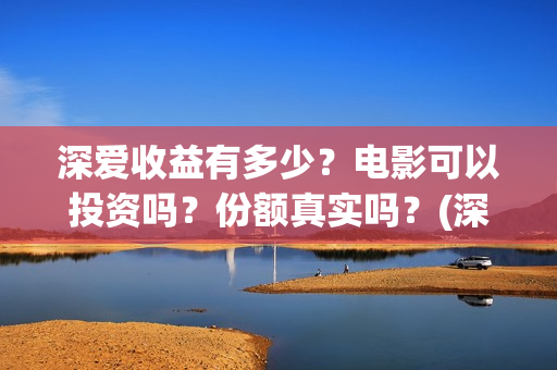 深爱收益有多少？电影可以投资吗？份额真实吗？(深爱厂怎么样)
