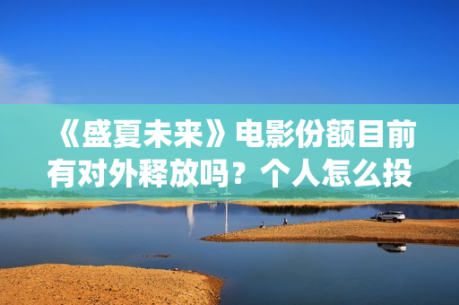 《盛夏未来》电影份额目前有对外释放吗？个人怎么投资？投资门槛多少(《盛夏未来》电视剧全集免费观看)