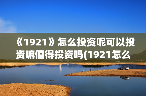 《1921》怎么投资呢可以投资嘛值得投资吗(1921怎么投资) 《1921》怎么投资呢可以投资嘛值得投资吗(1921怎么投资)