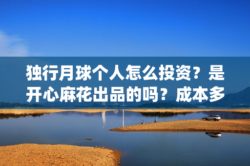 独行月球个人怎么投资？是开心麻花出品的吗？成本多少怎么参与？(独行月球发行方)