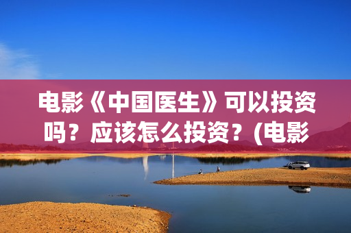 电影《中国医生》可以投资吗?应该怎么投资?(电影《中国医生》) 电影《中国医生》可以投资吗?应该怎么投资?(电影《中国医生》)