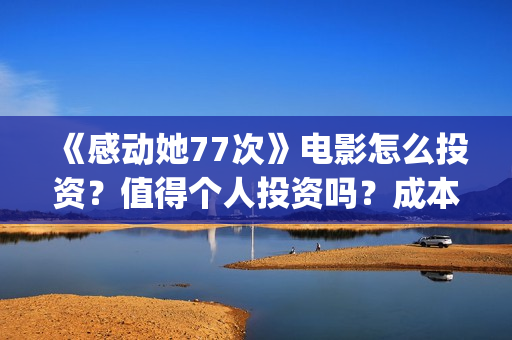 《感动她77次》电影怎么投资？值得个人投资吗？成本多少？(感动她77次讲的是什么)