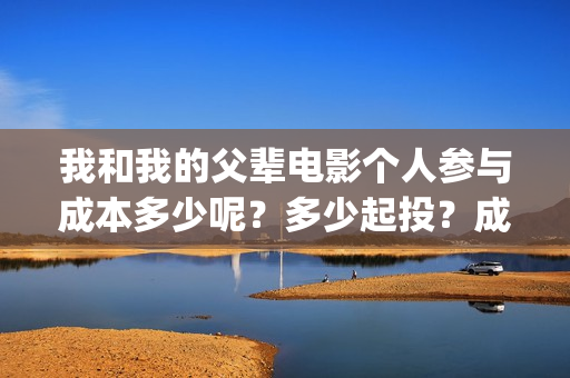 我和我的父辈电影个人参与成本多少呢？多少起投？成本多少呢？(我和我的父辈电影多长时间能看完)