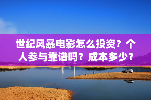 世纪风暴电影怎么投资?个人参与靠谱吗?成本多少?(世纪风暴电影停拍了吗) 世纪风暴电影怎么投资?个人参与靠谱吗?成本多少?(世纪风暴电影停拍了吗)