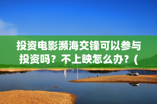 投资电影濒海交锋可以参与投资吗？不上映怎么办？(投资濒海交锋怎么样啦)