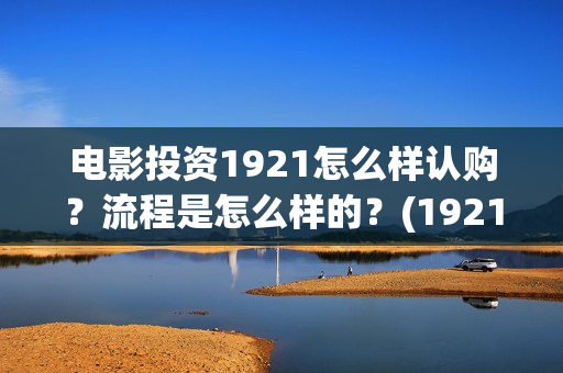 电影投资1921怎么样认购？流程是怎么样的？(1921电影投资方股票)