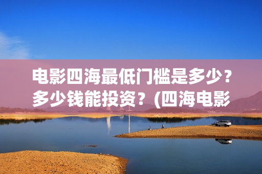 电影四海最低门槛是多少?多少钱能投资?(四海电影百度百科) 电影四海最低门槛是多少?多少钱能投资?(四海电影百度百科)