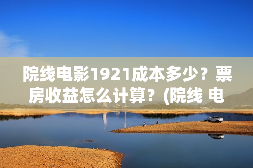 院线电影1921成本多少？票房收益怎么计算？(院线 电影)