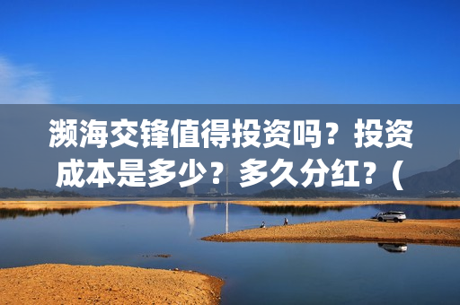 濒海交锋值得投资吗?投资成本是多少?多久分红?(濒海交锋怎么没有营销) 濒海交锋值得投资吗?投资成本是多少?多久分红?(濒海交锋怎么没有营销)