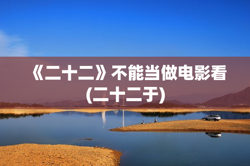 《二十二》不能当做电影看(二十二于)