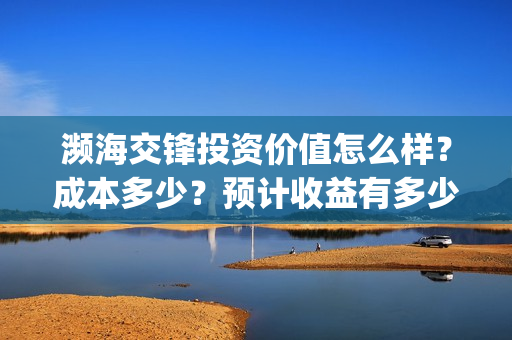 濒海交锋投资价值怎么样?成本多少?预计收益有多少?(濒海交锋是哪家公司出品) 濒海交锋投资价值怎么样?成本多少?预计收益有多少?(濒海交锋是哪家公司出品)