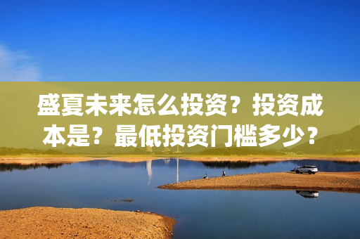 盛夏未来怎么投资?投资成本是?最低投资门槛多少?(盛夏未来怎么投资) 盛夏未来怎么投资?投资成本是?最低投资门槛多少?(盛夏未来怎么投资)