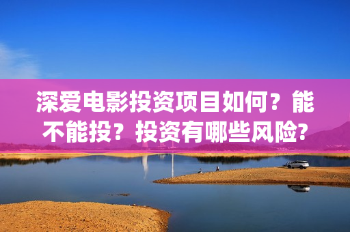 深爱电影投资项目如何?能不能投?投资有哪些风险?(深爱电影编剧) 深爱电影投资项目如何?能不能投?投资有哪些风险?(深爱电影编剧)