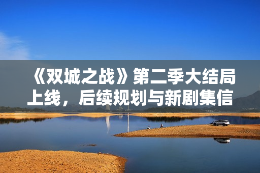 《双城之战》第二季大结局上线，后续规划与新剧集信息曝光