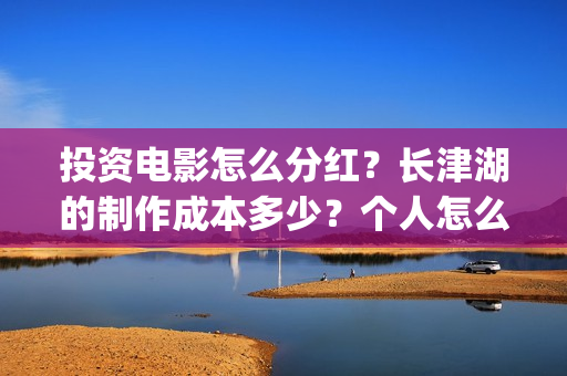 投资电影怎么分红？长津湖的制作成本多少？个人怎么投？(电影投资怎么收益)