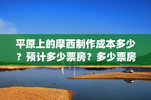 平原上的摩西制作成本多少?预计多少票房?多少票房能回本?(平原上的摩西 摩西是什么意思) 平原上的摩西制作成本多少?预计多少票房?多少票房能回本?(平原上的摩西 摩西是什么意思)