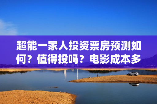 超能一家人投资票房预测如何?值得投吗?电影成本多少?(超能一家人电影投资方) 超能一家人投资票房预测如何?值得投吗?电影成本多少?(超能一家人电影投资方)