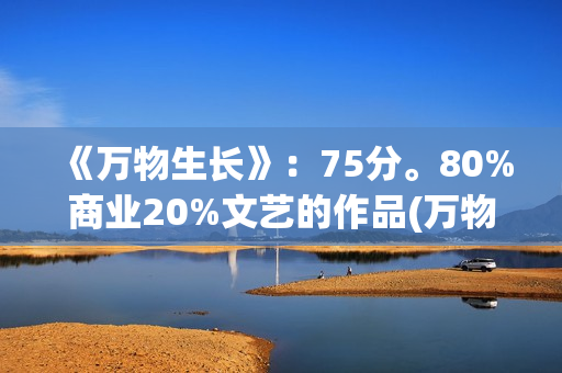 《万物生长》：75分。80%商业20%文艺的作品(万物生长146分钟未测减除版)