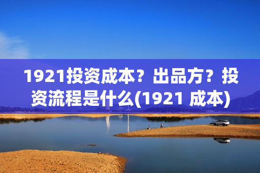 1921投资成本？出品方？投资流程是什么(1921 成本)