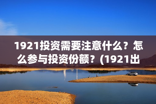1921投资需要注意什么？怎么参与投资份额？(1921出资方)