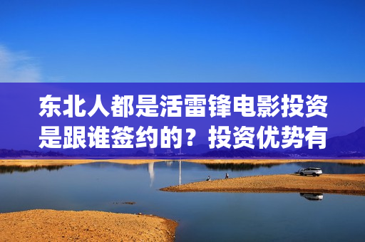 东北人都是活雷锋电影投资是跟谁签约的？投资优势有哪些？(东北人都是活雷锋歌词完整版)