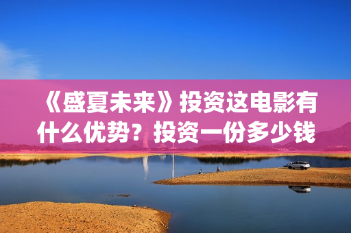 《盛夏未来》投资这电影有什么优势?投资一份多少钱?怎么投资?成本多少呢?(盛夏未来ts) 《盛夏未来》投资这电影有什么优势?投资一份多少钱?怎么投资?成本多少呢?(盛夏未来ts)