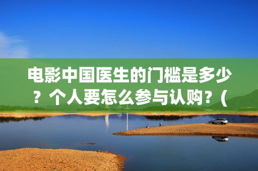 电影中国医生的门槛是多少?个人要怎么参与认购?(电影中国医生讲什么) 电影中国医生的门槛是多少?个人要怎么参与认购?(电影中国医生讲什么)