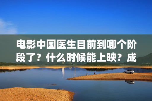 电影中国医生目前到哪个阶段了？什么时候能上映？成本多少？(帮我找一下中国医生电影)