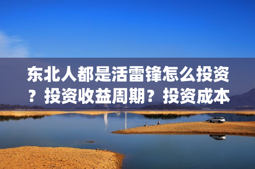 东北人都是活雷锋怎么投资?投资收益周期?投资成本是多少?(东北人都是活雷锋 歌词) 东北人都是活雷锋怎么投资?投资收益周期?投资成本是多少?(东北人都是活雷锋 歌词)