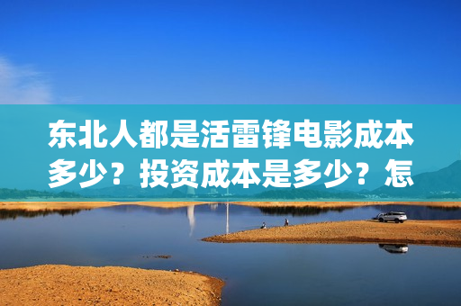 东北人都是活雷锋电影成本多少？投资成本是多少？怎么投资？(东北人都是活雷锋 歌词)