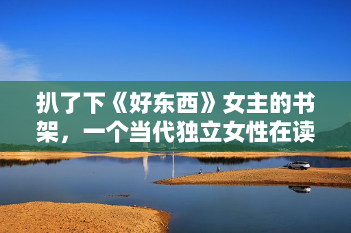 扒了下《好东西》女主的书架，一个当代独立女性在读什么书？