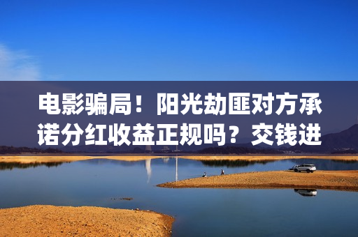 电影骗局！阳光劫匪对方承诺分红收益正规吗？交钱进去被骗怎么办？(骗局改编电影)
