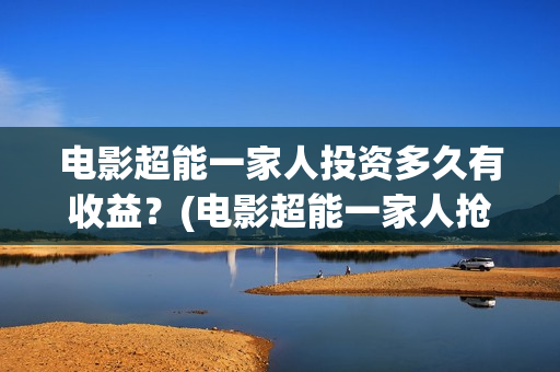 电影超能一家人投资多久有收益？(电影超能一家人抢先观看)