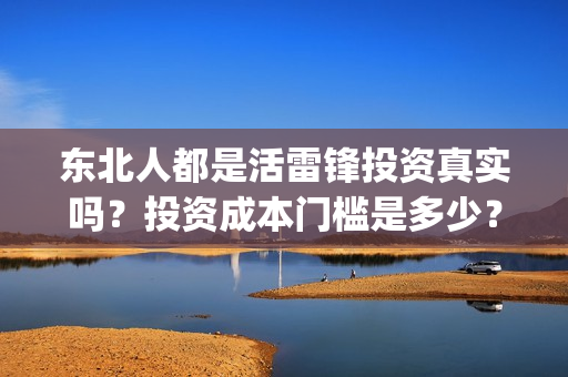 东北人都是活雷锋投资真实吗?投资成本门槛是多少?在哪投资?(东北人都是活雷锋电视剧) 东北人都是活雷锋投资真实吗?投资成本门槛是多少?在哪投资?(东北人都是活雷锋电视剧)