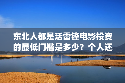 东北人都是活雷锋电影投资的最低门槛是多少?个人还能在哪参与?(东北人都是活雷锋之长白山行动) 东北人都是活雷锋电影投资的最低门槛是多少?个人还能在哪参与?(东北人都是活雷锋之长白山行动)