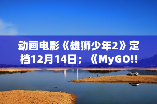 动画电影《雄狮少年2》定档12月14日；《MyGO!!!!!》全集即将上线B站 | 每日B报