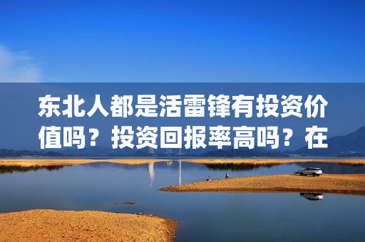 东北人都是活雷锋有投资价值吗?投资回报率高吗?在哪投资?(东北人都是活雷锋 歌词) 东北人都是活雷锋有投资价值吗?投资回报率高吗?在哪投资?(东北人都是活雷锋 歌词)